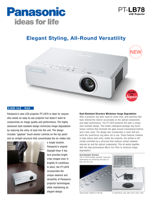 Page 1PT-LB78
LCD Projector
Panasonic’s new LCD projector PT-LB78 is ideal for anyone
who wants an easy-to-use projector but doesn’t want to
compromise on image quality and performance. The highly
advanced dust-resistant design minimizes image degradation
by reducing the entry of dust into the unit. The design
includes “gapless” touch-sensor controls on the top panel
and an airtight structure that concentrates the air intake into
a single location.
Panasonic’s original
Daylight View 4 fea-
ture provides...