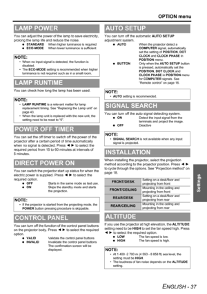 Page 37OPTION menu
ENGLISH - 37
Settings
You can adjust the power of the lamp to save electricity, 
prolong the lamp life and reduce the noise.
 STANDARDWhen higher luminance is required
 ECO-MODEWhen lower luminance is sufficient
You can check how long the lamp has been used.
You can set the off timer to switch off the power of the 
projector after a certain period of time automatically 
when no signal is detected. Press I H to select the 
required period from 15 to 60 minutes at intervals of 
5 minutes.
You...