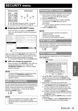 Page 39ENGLISH - 39
Settings
SECURITY menu
JEntering the SECURITY menu
Every time when you apply to the SECURITY 
menu, you will be asked to perform the password 
operation.
When you apply to the SECURITY menu before you 
change the password to your original, perform to input 
the following factory default password operation.
 Press F H G I F H G I and the ENTER button.
QAfter you change the password
When you apply to the SECURITY menu after you 
change the password to your original in the 
PASSWORD CHANGE...