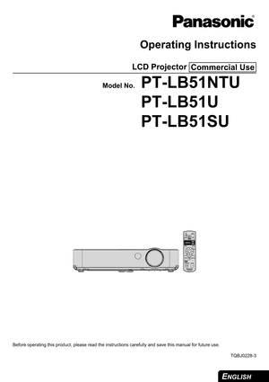 Page 1
ENGLISH
Operating Instructions
LCD Projector 
Model No.PT-LB51NTU
PT-LB51U
PT-LB51SU
Before operating this product, please read the instructions care fully and save this manual for future use.
TQBJ0228-3
Commercial Use
AUTO
SETUP
INPUT
SELECTCOMPUTER WIRELESS VIDEOWIRELESS
PRESENTATION PAG E
MENU
ENTER
FREEZE SHUTTERCOMPUTER SEARCHDEFAULTINDEX-WINDOWMULTI-LIVE
DIGITAL ZOOM VOLUME RETURN 