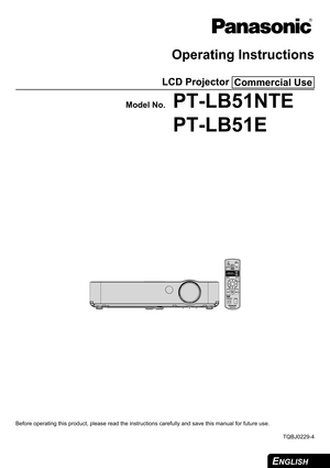Page 1
ENGLISH
Operating Instructions
LCD Projector 
Model No.PT-LB51NTE
PT-LB51E
Before operating this product, please read the instructions care fully and save this manual for future use.
TQBJ0229-4
Commercial Use
AUTO
SETUP
INPUT
SELECTCOMPUTER WIRELESS VIDEOWIRELESS
PRESENTATION PAG E
MENU
ENTER
FREEZE SHUTTERCOMPUTER SEARCHDEFAULTINDEX-WINDOWMULTI-LIVE
DIGITAL ZOOM VOLUME RETURN 