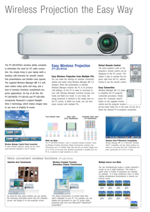Page 2Wireless Projection the Easy Way
The PT-LB51NTEA’s wireless ability complete-
ly eliminates the need for PC cable connec-
tion. You simply bring in your laptop (with a
wireless LAN function) for smooth, hassle-
free presentations and flexible room layouts.
The supplied Wireless Manager ME 4.5 soft-
ware makes setup quick and easy, and a
host of wireless functions complement pro-
jector applications. On top of all this, the 
PT-LB51NTEA, PT-LB51EA and PT-LB51SEA
incorporate Panasonic’s original Daylight...