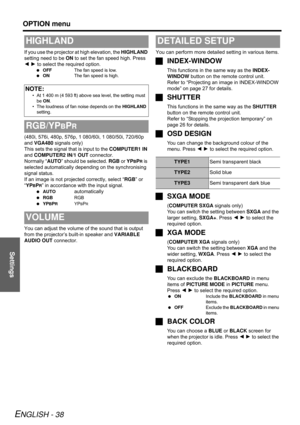 Page 38Settings
OPTION menu
ENGLISH - 38
If you use the projector at high elevation, the HIGHLAND 
setting need to be ON to set the fan speed high. Press 
I H to select the required option.
 OFFThe fan speed is low.
 ONThe fan speed is high.
(480i, 576i, 480p, 576p, 1 080/60i, 1 080/50i, 720/60p 
and VGA480 signals only)
This sets the signal that is input to the COMPUTER1 IN 
and COMPUTER2 IN/1 OUT connector.
Normally “AUTO” should be selected. RGB or YP
BPR is 
selected automatically depending on the...