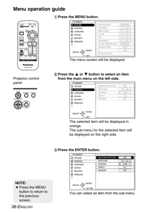 Page 38
38-ENGLISH
#Press the MENU button.
$ Press the  F
F
or G
G
button to select an item
from the main menu on the left side.
% Press the ENTER button.
Menu operation guide

The menu screen will be displayed.
The selected item will be displayed in
orange.
The sub-menu for the selected item will
be displayed on the right side.
You can select an item from the sub-menu.

NOTE:
B Press the MENU
button to return to
the previous
screen.
Projector control
panel 