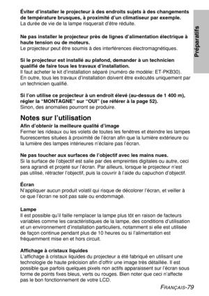 Page 79
FRANÇAIS-79
Éviter d’installer le projecteur à des endroits sujets à des\
 changements
de température brusques, à proximité d’un climatiseur par ex\
emple.
La durée de vie de la lampe risquerait d’être réduite.
Ne pas installer le projecteur près de lignes d’alimentation él\
ectrique à
haute tension ou de moteurs.
Le projecteur peut être soumis à des interférences électroma\
gnétiques.
Si le projecteur est installé au plafond, demander à un technicien\
qualifié de faire tous les travaux...