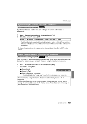 Page 101101
Wi-Fi/Bluetooth
 (ENG) DVQX1052
Synchronize the clock and the time zone setting of the camera with those of a 
smartphone.
1Make a Bluetooth connection to the smartphone. (P90)2Select the camera’s menu. (P27)
• The [Clock Set] setting and the [Home] or [Destination] settin g in [World Time], which are 
all located in the [Setup] menu, will be synchronized with the  corresponding settings of the 
smartphone.
• To disable the automatic synchr onization of the clock, set [Auto Clock Set] to [OFF] on the...