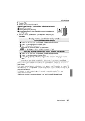 Page 103103
Wi-Fi/Bluetooth
 (ENG) DVQX1052
3Select [PC].
4Select the connection method.Example: Selecting [WPS (Push-Button)] to set up a connection
1Select [Via Network].
2 Select [WPS (Push-Button)].
3 Press the wireless access point WPS button until it switches 
to WPS mode.
5On the camera, perform the operation that matches your 
purpose.
• Folders sorted by the sent date are created in the specified f older, and pictures are saved in 
those folders.
• If the screen for a user account and password entry...