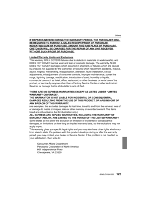 Page 125125
Others
 (ENG) DVQX1052
IF REPAIR IS NEEDED DURING THE WARRANTY PERIOD, THE PURCHASER WILL 
BE REQUIRED TO FURNISH A SALES RECEIPT/PROOF OF PURCHASE INDICATING DATE OF PURCHASE, AMOUNT PAID AND PLACE OF PURCHASE.  CUSTOMER WILL BE CHARGED FOR THE REPAIR OF ANY UNIT RECEIVED 
WITHOUT SUCH PROOF OF PURCHASE.
Limited Warranty Limits and Exclusions
This warranty ONLY COVERS failures due to defects in materials or workmanship, and 
DOES NOT COVER normal wear and tear or cosmetic damage. The war ranty ALSO...