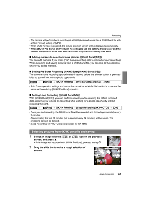 Page 4343
Recording
 (ENG) DVQX1052
• The camera will perform burst recording of a 6K/4K photo and saves it as  a 6K/4K burst file with 
a [Rec Format] setting of [MP4].
• When [Auto Review] is enabled, the picture selection screen wi ll be displayed automatically.
• When [6K/4K Pre-Burst] or [Pre-Burst Recording] is set, the ba ttery drains faster and the 
camera temperature rises. Use these functions only when recordi ng with them.
∫Adding markers to select and save pictures ([6K/4K Burst(S/S)])
You can add...