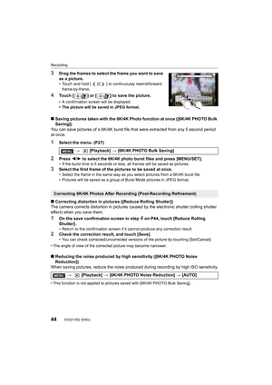 Page 44Recording
44DVQX1052 (ENG) 
3Drag the frames to select the frame you want to save 
as a picture.
• Touch and hold [ ]/[ ] to continuously rewind/forward 
frame-by-frame.
4Touch [ ] or [ ] to save the picture.
• A confirmation screen will be displayed.
• The picture will be saved in JPEG format.
∫ Saving pictures taken with the 6K/4K Photo function at once ([6 K/4K PHOTO Bulk 
Saving])
You can save pictures of a 6K/4K burst file that were extracted  from any 5 second period 
at once.
1Select the menu....