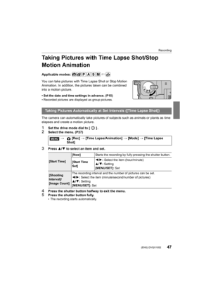 Page 4747
Recording
 (ENG) DVQX1052
Taking Pictures with Time Lapse Shot/Stop 
Motion Animation
Applicable modes: 
You can take pictures with Time Lapse Shot or Stop Motion 
Animation. In addition, the pictures taken can be combined 
into a motion picture.
• Set the date and time settings in advance. (P15)
• Recorded pictures are displayed as group pictures.
The camera can automatically take pictures of subjects such as animals or plants as time 
elapses and create a motion picture.
1Set the drive mode dial to...