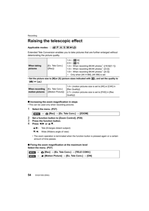 Page 54Recording
54DVQX1052 (ENG) 
Raising the telescopic effect
Applicable modes: 
Extended Tele Conversion enables you to take pictures that are further enlarged without 
deteriorating the picture quality.
• Set the picture size to [M] or [S] (picture sizes indicated with  ), and set the quality to 
[A ]  or  [ ›].
∫Increasing the zoom magnification in steps • This can be used only when recording pictures.
1Select the menu. (P27)
2Set a function button to [Zoom Control]. (P29)
3Press the function...