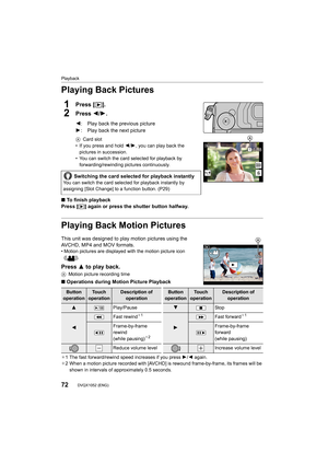 Page 72Playback
72DVQX1052 (ENG) 
Playing Back Pictures
1Press [(].
2Press 2/ 1.
ACard slot
• If you press and hold  2/1, you can play back the 
pictures in succession.
• You can switch the card selected for playback by 
forwarding/rewinding pictures continuously.
∫ To finish playback
Press [(] again or press the shutter button halfway.
Playing Back Motion Pictures
This unit was designed to play motion pictures using the 
AVCHD, MP4 and MOV formats.
• Motion pictures are displayed with the motion picture icon...