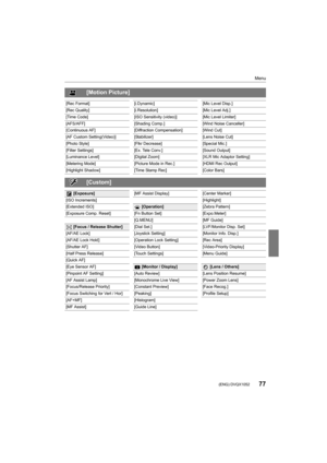 Page 7777
Menu
 (ENG) DVQX1052
[Motion Picture]
[Rec Format][i.Dynamic][Mic Level Disp.]
[Rec Quality] [i.Resolution][Mic Level Adj.]
[Time Code] [ISO Sensitivity (video)][Mic Level Limiter]
[AFS/AFF] [Shading Comp.] [Wind Noise Canceller]
[Continuous AF] [Diffraction Compensation] [Wind Cut]
[AF Custom Setting(Video)] [Stabilizer] [Lens Noise Cut]
[Photo Style] [Flkr Decrease][Special Mic.]
[Filter Settings] [Ex. Tele Conv.] [Sound Output]
[Luminance Level] [Digital Zoom][XLR Mic Adaptor Setting]
[Metering...