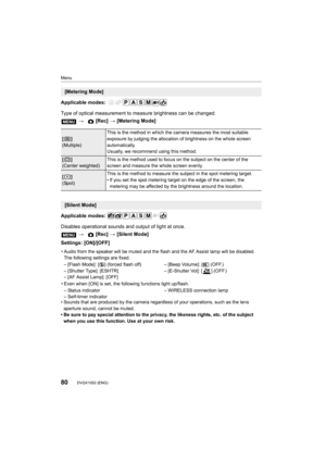 Page 80Menu
80DVQX1052 (ENG) 
Applicable modes: 
Type of optical measurement to measure brightness can be change d.
Applicable modes: 
Disables operational sounds and output of light at once.
Settings: [ON]/[OFF]
• Sounds that are produced by the camera regardless of your oper ations, such as the lens 
aperture sound, cannot be muted.
• Be sure to pay special attention to the privacy, the likeness  rights, etc. of the subject 
when you use this function. Use at your own risk.
[Metering Mode]
>  [Rec] >...
