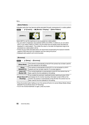 Page 82Menu
82DVQX1052 (ENG) 
Indicates parts that may become white saturated through overexposure in a zebra pattern.
Select [SET] to set the brightness to be processed as a zebra pattern.
• You can select a brightness value between [50%] and [105%]. In [Zebra 2], you can select 
[OFF]. If you select [100%] or [105%], only the areas that are  already white saturated are 
displayed in a zebra pattern. The smaller the value is, the wid er the brightness range to be 
processed as a zebra pattern will be.
• If...