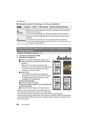 Page 96Wi-Fi/Bluetooth
96DVQX1052 (ENG) 
∫Changing the camera’s dial settings, etc. with your smartphone
1Connect to a smartphone. (P90)
2Operate the smartphone.
• When you play a motion picture, image quality differs from 
that of the actual recorded motion picture. The image quality 
may deteriorate or the sound may skip during motion picture or  picture playback.
• You cannot save pictures in RAW format, motion pictures in [AV CHD], [MP4] (only those with a 
size of [4K]), [MP4 (LPCM)] or [MOV] format, 6K/4K...