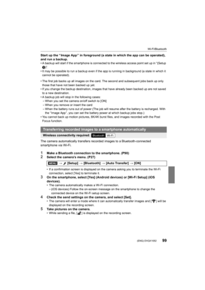 Page 9999
Wi-Fi/Bluetooth
 (ENG) DVQX1052
Start up the “ Image App ” in foreground (a state in which the app can be operated), 
and run a backup.
• A backup will start if the smartphone is connected to the wire less access point set up in “(Setup 
3 )”.
• It may be possible to run a backup even if the app is running  in background (a state in which it 
cannot be operated).
• The first job backs up all images on the card. The second and  subsequent jobs back up only 
those that have not been backed up yet.
• If...