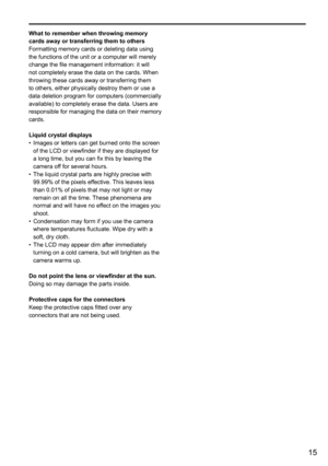 Page 1515
What to remember when throwing memory 
cards away or transferring them to others
Formatting memory cards or deleting data using 
the functions of the unit or a computer will merely 
change the file management information: it will 
not completely erase the data on the cards. When 
throwing these cards away or transferring them 
to others, either physically destroy them or use a 
data deletion program for computers (commercially 
available) to completely erase the data. Users are 
responsible for...