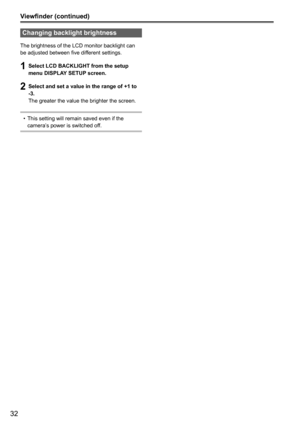 Page 3232
Viewfinder (continued)
Changing backlight brightness
The brightness of the LCD monitor backlight can 
be adjusted between five different settings.
1 Select LCD BACKLIGHT from the setup 
menu DISPLAY SETUP screen.
2 Select and set a value in the range of +1 to 
-3.
The greater the value the brighter the screen.
This setting will remain saved even if the 
•	
camera’s power is switched off. 
