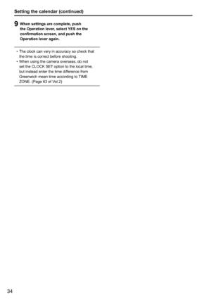 Page 3434
9 When settings are complete, push 
the Operation lever, select YES on the 
confirmation screen, and push the 
Operation lever again.
The clock can vary in accuracy so check that 
•	
the time is correct before shooting.
When using the camera overseas, do not 
•	
set the CLOCK SET option to the local time, 
but instead enter the time difference from 
Greenwich mean time according to TIME 
ZONE. (Page 63 of Vol.2)
Setting the calendar (continued) 