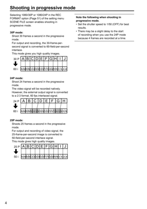 Page 564
Shooting in progressive mode
Selecting 1080/30P or 1080/24P in the REC 
FORMAT option (Page 51) of the setting menu 
SCENE FILE screen enables shooting in 
progressive mode.
30P mode:
 Shoot 30 frames a second in the progressive 
mode. 
  For output and recording, the 30-frame-per-
second signal is converted to 60-field-per-second 
interlace.
  This mode gives you high quality images.
Ao AeBoBeCo CeDoDe EoEe Fo Fe Go Ge HoHe IoIeJo Je
AB C D EFG H IJ30 P
60 i
24P mode:
 Shoot 24 frames a second in the...