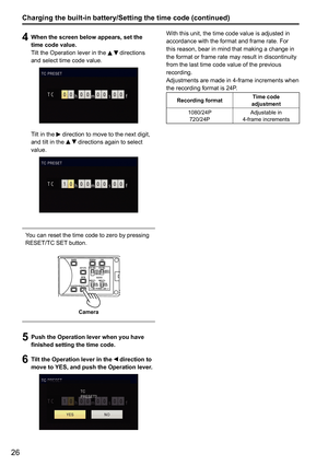 Page 7826
With this unit, the time code value is adjusted in 
accordance with the format and frame rate. For 
this reason, bear in mind that making a change in 
the format or frame rate may result in discontinuity 
from the last time code value of the previous 
recording.
Adjustments are made in 4-frame increments when 
the recording format is 24P. 
Recording formatTime code
adjustment
1080/24P 720/24P Adjustable in
4-frame increments
Charging the built-in battery/Setting the time code (continued)
4  When the...