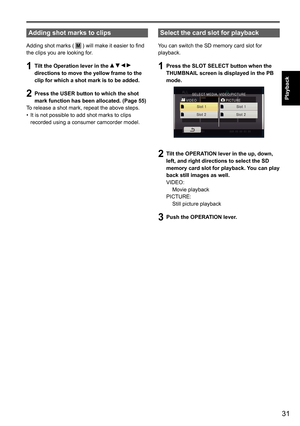 Page 8331
Playback
Adding shot marks to clips
Adding shot marks ( M ) will make it easier to find
the clips you are looking for.
1 Tilt the Operation lever in the     
directions to move the yellow frame to the 
clip for which a shot mark is to be added.
2  Press the USER button to which the shot 
mark function has been allocated. (Page 55)
To release a shot mark, repeat the above steps. It is not possible to add shot marks to clips 
•	
recorded using a consumer camcorder model.
 
Select the card slot for...