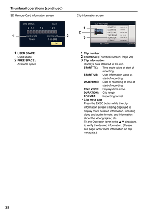 Page 9038
Thumbnail operations (continued)
SD Memory Card information screen
12
1
  USED SPACE :
  Used space
2 FREE SPACE :
    Available space Clip information screen
1
2
3
1
  Clip number2 Thumbnail  (Thumbnail screen: Page 29)3 Clip information
   Displays data attached to the clip. 
  START TC:     Time code value at start of 
recording
  START UB:    User information value at 
start of recording
  DATE/TIME:     Date of recording at time at 
start of recording
  TIME ZONE:  Displays time zone.
  DURATION:...