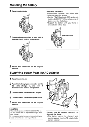 Page 22CAUTION:This unit will operate on 110/120/220/240V AC. An
AC plug adapter may be required for voltages other
than 120V AC. 
If a conversion plug is required, consult with your
dealer as to which one is to be purchased.
22
Mounting the battery
1Raise the viewfinder.
2Push the battery straight in, and slide it
downward until it clicks into position.
3Return the viewfinder to its original
position.
5Return the viewfinder to its original
position.
Supplying power from the AC adapter
1Raise the viewfinder....