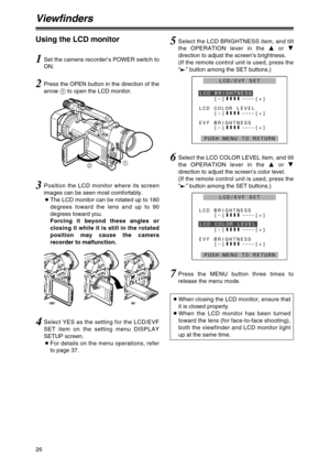 Page 2626
Viewfinders
Using the LCD monitor
1Set the camera recorder’s POWER switch to
ON.
2Press the OPEN button in the direction of the
arrow 1to open the LCD monitor.
3Position the LCD monitor where its screen
images can be seen most comfortably.
OThe LCD monitor can be rotated up to 180
degrees toward the lens and up to 90
degrees toward you.
Forcing it beyond these angles or
closing it while it is still in the rotated
position may cause the camera
recorder to malfunction.
7Press the MENU button three times...
