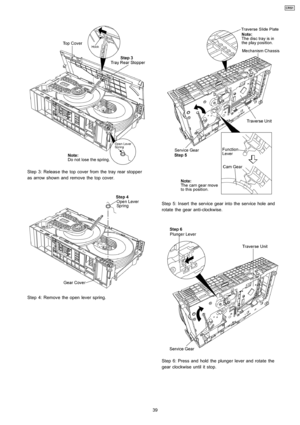 Page 39Step 3: Releas e the top cover from thetray rear stopper
as arrow shown and remove the top cover.
Step 4: Remove the open lever spring.
Step 5: Insert the service gear into the service hole and
rotate the gear anti-clockwise.
Step 6: Press and hold the plunger lever and rotate the
gear clockwise until it stop.
39
CRS1 