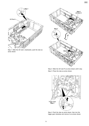 Page 71Step 1: Slide the UD rack L backwards, push the claw as
arrow shown.
Step 2: Slide the UD rack R as arrow shown until it stop.
Step 3: Press the claw as arrow shown.
Step 4: Push the claw as arrow shown, then turn the
trigger gear clockwise and remove it as arrows shown.
71
CRS1 