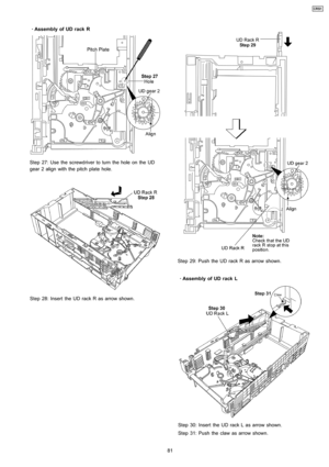 Page 81 
    · 
    Assembly of UD rack R
Step 27: Use the screwdriver to turn the hole on the UD
gear 2 align with the pitch plate hole.
Step 28: Insert the UD rack R as arrow shown.
Step 29: Push the UD rack R as arrow shown.
 
    · 
    Assembly of UD rack L
Step 30: Insert the UD rack L as arrow shown.
Step 31: Push the claw as arrow shown.
81
CRS1 