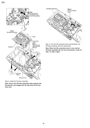 Page 86Step 2: Install the UD base assembly.
Note: Ensure the UD base assembly seats properly into
the groove s and engagewith theplay lever B and tray
drive rack.
Step 3: Turn the UD connection lever anti-clockwise, the
UD base assembly will move downwards.
Note: When the UD connection lever is turn and the
UD base assembly did not movedownwards, check for
step 1 to step 3 again.
86
CRS1 