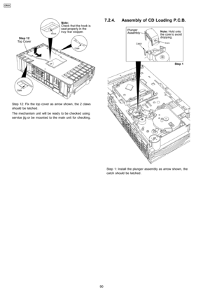 Page 90Step 12: Fix the top cover as arrow shown, the 2 claws
should be latched.
The mechanism unit will be ready to be checked using
service jig or be mounted to the main unit for checking.
7.2.4. Assembly of CD Loading P.C.B.
Step 1: Install the plunger assembly as arrow shown, the
catch should be latched.
90
CRS1 