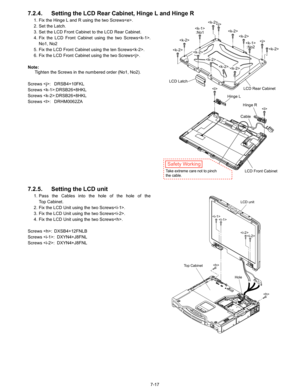 Page 35
7-17
7.2.4. Setting the LCD Rear Cabinet, Hinge L and Hinge R
1. Fix the Hinge L and R using the two Screws. 
2. Set the Latch.
3. Set the LCD Front Cabinet to the LCD Rear Cabinet.
4. Fix the LCD Front Cabinet using the two Screws.No1, No2
5. Fix the LCD Front Cabinet using the ten Screws.
6. Fix the LCD Front Cabinet using the two Screws. 
Note: Tighten the Screws in the numbered order (No1, No2).
Screws : DRSB4+10FKL
Screws :DRSB26+8HKL
Screws :DRSB26+8HKL
Screws : DRHM0062ZA
7.2.5. Setting the LCD...