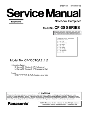 Page 1ORDER NO.CPD0611207C2
Notebook Computer
Model No. CF-30 SERIES
© 2006 Matsushita Electric Industrial Co., Ltd. All rights reserved.
Unauthorized copying and distribution is a violation of law.
This is the Service Manual for
the following areas.
E …for U.K.
G …for Germany
F …for France
T … for Italy
P … for Spain
S … for Sweden
L … for Belgium
2 … for UK
Model No. CF-30CTQAZ  1 2
 1: Operation System
          B: Microsoft® Windows® XP Professional
          L: Microsoft® Windows® XP Professional MUI
 2:...