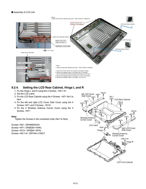 Page 359-13
Q
 Assembly of LCD Unit
9.2.4.  Setting the LCD  Rear Cabinet, Hinge L and R
1. Fix the Hinge L and R using the 2 Screws. 
2. Set the LCD Latch.
3. Fix the LCD Rear Cabinet using the 4 Screws.  No1 to
No4
4. Fix the left and right LCD Cover Side Cover using the 4 Screws  and 2 Screws. 
5. Fix the 2 Wireless Antenna Corner Cover using the 4 Screws. 
Note: Tighten the Screws in the numbered order (No1 to No4).
Screws : DRHM5054XA
Screws : DRSB26+10HKL
Screws : DRSB4+10FKL
Screws : DRYN4+J10KLT
Attach...