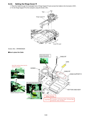 Page 439-20
9.2.9. Setting the Hinge Cover R
1. Place the Cable through the rectangled hole of Hinge Support R and connect the Cable to the Connector (CN7).
2. Fix the Hinge Support R to the computer using the Screw .
Screw  : DRHM0093ZA
■ How to place the Cable

Tape
Hinge support R
Cover PC card
CN7 