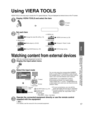 Page 1717
Basic
  Watching content from external devices Watching TV 
 Using  VIERA TOOLS
Using  VIERA TOOLS
Display VIERA TOOLS and select the item
 select
 next
Set each item
 3D
Change the view 3D ⇔2D (p. 19)
  VIERA Link 
VIERA Link menu (p. 29)
  Media player
Media player (p. 20-24)
 Game mode 
Change to “Game” mode.
  DLNA
Using DLNA feature (p. 35)
  Eco mode
ECO/energy saving
VIERA TOOLS is the easy way to access the TV’s special features. They are displayed as shortcut icons on the TV screen.
 Watching...