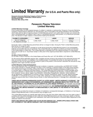 Page 4949
Support Information
 Limited Warranty (for U.S.A. and Puerto Rico only)
Panasonic Consumer Marketing Company of North America, 
Division of Panasonic Corporation of North America
One Panasonic Way
Secaucus, New Jersey 07094
Panasonic Plasma TelevisionLimited Warranty
Limited Warranty Coverage
If your product does not work properly because of a defect in materials \
or workmanship, Panasonic Consumer Marketing 
Company of North America (referred to as “the warrantor”) will, for the length of\
 the...