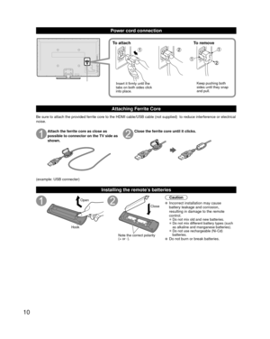 Page 1010
Power cord connection
To attachTo remove
Insert it firmly until the 
tabs on both sides click 
into place. Keep pushing both 
sides until they snap 
and pull.
Attaching Ferrite Core
Be sure to attach the provided ferrite core to the HDMI cable/USB cable \
(not supplied)  to reduce interference or electrical 
noise.
Attach the ferrite core as close as 
possible to connector on the TV side as 
shown.Close the ferrite core until it clicks.
(example: USB connecter)
 Installing the remote’s batteries
Open...