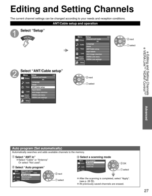 Page 2727
Editing and  Setting Channels
 Auto program (Set automatically)
Automatically searches and adds available channels to the memory.
 Select “ANT in”    Select “Cable” or “Antenna” 
Or select “Not used”.
 Select “Auto program”
 next
 select
Audio
Timer
MenuPictureCableANT/Cable setupANT in
Auto program
Manual program
Signal meter
 Select a  scanning mode
 OK
 select
Audio
Timer
MenuPictureAuto programAll channels
Analog only
Digital only
 
●After the scanning is completed, select “Apply”.
(see p. 28 )....