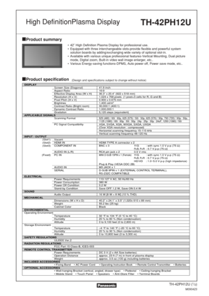 Page 1TH-42PH12U (1/2)
M090423
Product summary
Product specification(Design and specifications subject to change without notice)
• 42˝ High Definition Plasma Display for professional use.
• Equipped with three interchangeable slots-provide flexible and powerful \
systemsolution boards by adding/exchanging wide variety of optional slot-in.
• Available with various unique professional features-Vertical Mounting, D\
ual picture mode, Digital zoom, Built-in video wall image enlarger, etc..
• Various Energy-saving...