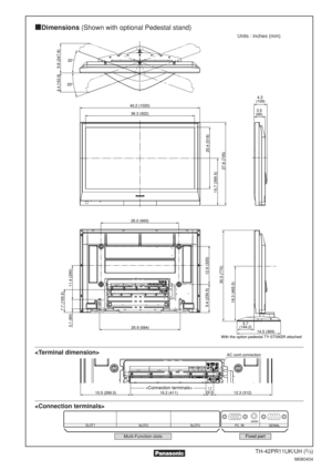 Page 2TH-42PR11UK/UH (2/3)
M080404
Dimensions(Shown with optional Pedestal stand)
SERIAL PC IN SLOT3 SLOT2 SLOT1
SLOT1PC  IN
SERIALSLOT3SLOT2
36.3 (922)
40.2 (1020)3.5
(95)
4.3
 (109)
15.7 (399.5)
27.8 (705)
26.0 (660)
20.4 (518)
9.8 (247.8)
6.4 (162.8)
12.6 (320)
9.4 (239.5)
11.4 (290) 3.1 (80)
7.7 (195.5)
26.9 (684)
30.3 (770)
18.3 (465.5)
16.2 (411)10.5 (266.5)12.3 (312)1.2
(30.5)
AC cord connection
20°
20°
5.7
(144.2)
14.5 (369)
With the option pedestal TY-ST09GR attached
Units : inches (mm)...