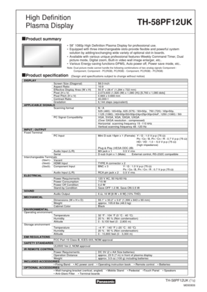 Page 1TH-58PF12UK (1/3)
M090806
Product summary
Product specification(Design and specifications subject to change without notice)
• 58˝ 1080p High Definition Plasma Display for professional use.
• Equipped with three interchangeable slots-provide flexible and powerful \
systemsolution by adding/exchanging wide variety of optional slot-in boards.
• Available with various unique professional features-Weekly Command Timer\
, Dual picture mode, Digital zoom, Built-in video wall image enlarger, etc..
• Various...