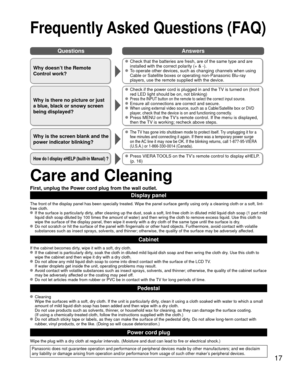 Page 1717
QuestionsAnswers
Care and Cleaning
First, unplug the Power cord plug from the wall outlet.
Display panel
The front of the display panel has been specially treated. Wipe the pane\
l surface gently using only a cleaning cloth or a soft, lint-
free cloth.
  If the surface is particularly dirty, after cleaning up the dust, soak a soft, lint-free cloth in diluted mi\
ld liquid dish soap (1 part mild 
liquid dish soap diluted by 100 times the amount of water) and then wri\
ng the cloth to remove excess...
