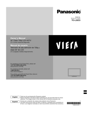 Page 1Owner’s Manual
32” Class 720p LCD HDTV
(31.5 inches measured diagonally)
Manual de usuario
Televisión de alta definición de 720p y 
clase 32” de LCD
(31,5 pulgadas medidas diagonalmente)
For assistance (U.S.A./Puerto Rico), please call:1-877-95-VIERA (958-4372)www.panasonic.com/help
For assistance (Canada), please call:1-866-330-0014www.vieraconcierge.ca
Para solicitar ayuda (EE.UU./Puerto Rico), llame al:
1-877-95-VIERA (958-4372)www.panasonic.com/help
TQB4GC0591-1
Gracias por su decisión de comprar...