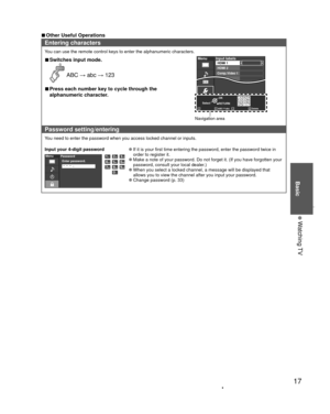 Page 1717
Basic
 Watching TV
 
vOther Useful Operations
Entering characters
You can use the remote control keys to enter the alphanumeric characters.\
 
vSwitches input mode.
 ABC : abc : 123
Select OK
RETURNABC Delete
abcRGBY
1 @.4 GHI7 PQRS2ABC5 JKL8 TUV3 DEF6MNO9WXYZ0 - ,LAST
MenuInput labels
Video 2
Video 1 HDMI 2Comp./Video 1
HDMI 1
Navigation area
 
vPress each number key to cycle through the 
alphanumeric character. 
Password setting/entering
You need to enter the password when you access locked...